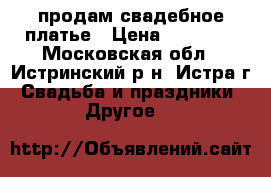 продам свадебное платье › Цена ­ 10 000 - Московская обл., Истринский р-н, Истра г. Свадьба и праздники » Другое   